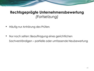 Rechtsgeprägte Unternehmensbewertung
(Fortsetzung)
• Häufig nur Anhörung des Prüfers
• Nur noch selten: Beauftragung eines gerichtlichen
Sachverständigen – partielle oder umfassende Neubewertung
26
 