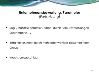 Unternehmensbewertung: Parameter
(Fortsetzung)
• Sog. „Marktrisikoprämie“, erhöht durch FAUB-Empfehlungen
September 2012
• Beta-Faktor, meist durch mehr oder weniger passende Peer-
Group
• Wachstumsabschlag
28
 
