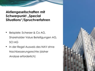 Aktiengesellschaften mit
Schwerpunkt „Special
Situations“/Spruchverfahren
• Beispiele: Scherzer & Co AG,
Shareholder Value Beteiligungen AG,
SCI AG
• In der Regel Ausweis des NAV ohne
Nachbesserungsrechte (daher
Analyse erforderlich)
29
 