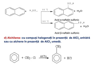 + + OH2
H 2 S O 4
S O 3 H
8 0 o
C
S O 3 H
+ OH2
1 6 0 o
C
Acid α-naftalin sulfonic
Acid β-naftalin sulfonic
d) Alchilarea :cu compu i halogena i în prezen ă de AlClș ț ț 3 anhidră
sau cu alchene în prezen ăț de AlCl3 umedă.
 