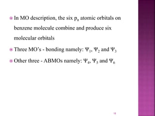  In MO description, the six pπ atomic orbitals on
benzene molecule combine and produce six
molecular orbitals
 Three MO’s - bonding namely: Ψ1, Ψ2 and Ψ3
 Other three - ABMOs namely: Ψ4, Ψ5 and Ψ6
18
 