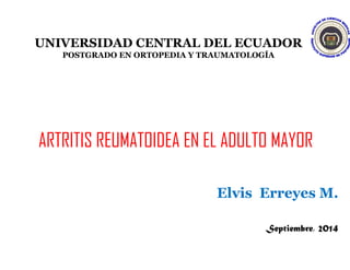 UNIVERSIDAD CENTRAL DEL ECUADOR 
POSTGRADO EN ORTOPEDIA Y TRAUMATOLOGÍA 
ARTRITIS REUMATOIDEA EN EL ADULTO MAYOR 
Elvis Erreyes M. 
Septiembre, 2014 
14/12/2014 1 
 