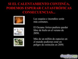 Las sequías e incendios serán
más comunes.
El Oceano Ártico pudiera quedar
libre de hielo en el verano de
2050.
Más de un millón de especies en
el mundo pudieran estar en
peligro de extinción en 2050.
SI EL CALENTAMIENTO CONTINÚA,
PODEMOS ESPERAR CATASTRÓFICAS
CONSECUENCIAS...
 