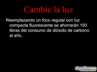 Cambie la luz
Reemplazando un foco regular con luz
compacta fluorescente se ahorrarán 150
libras del consumo de dióxido de carbono
al año.
 