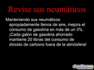 Revise sus neumáticos
Manteniendo sus neumáticos
apropiadamente llenos de aire, mejora el
consumo de gasolina en más de un 3%.
¡Cada galón de gasolina ahorrado
mantiene 20 libras del consumo de
dióxido de carbono fuera de la atmósfera!
 