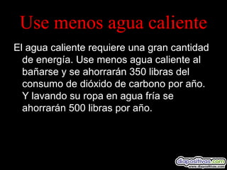 Use menos agua caliente
El agua caliente requiere una gran cantidad
de energía. Use menos agua caliente al
bañarse y se ahorrarán 350 libras del
consumo de dióxido de carbono por año.
Y lavando su ropa en agua fría se
ahorrarán 500 libras por año.
 