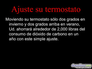 Ajuste su termostato
Moviendo su termostato sólo dos grados en
invierno y dos grados arriba en verano,
Ud. ahorrará alrededor de 2,000 libras del
consumo de dióxido de carbono en un
año con este simple ajuste.
 