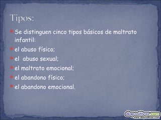 Se distinguen cinco tipos básicos de maltrato
infantil:
el abuso físico;
el  abuso sexual;
el maltrato emocional;
el abandono físico;
el abandono emocional.
 