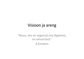 Visioon ja areng

“Ainus, mis on seganud mul õppimist,
           on olnud kool.”
              A.Einstein
 