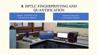 Sample : TG MeOH extract
Concentration: 30mg/ml
8. HPTLC FINGERPRINTING AND
QUANTIFICATION
Standard: B-Sitosterol
Concentration 40µg/ml
 