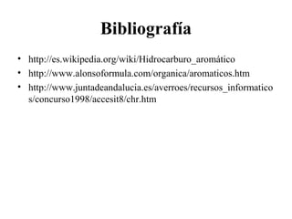 Bibliografía
• http://es.wikipedia.org/wiki/Hidrocarburo_aromático
• http://www.alonsoformula.com/organica/aromaticos.htm
• http://www.juntadeandalucia.es/averroes/recursos_informatico
s/concurso1998/accesit8/chr.htm

 