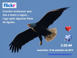 3:20:44 
sexta-feira, 19 de setembro de 2014 
Presentepravoce.wordpress.com.br 
Convém esclarecer que: 
leia o texto a seguir... 
Logo após algumas fotos 
de águias. 
 
