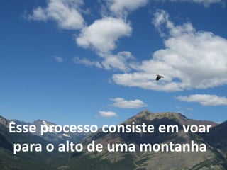 Esse processo consiste em voar 
para o alto de uma montanha 
 
