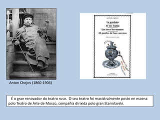 Anton Chejov (1860-1904)


 É o gran renovador do teatro ruso. O seu teatro foi maxistralmente posto en escena
polo Teatro de Arte de Moscú, compañía dirixida polo gran Stanislavski.
 