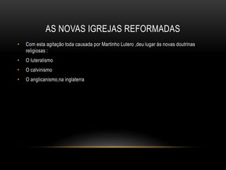 AS NOVAS IGREJAS REFORMADAS
• Com esta agitação toda causada por Martinho Lutero ,deu lugar ás novas doutrinas
religiosas :
• O luteralismo
• O calvinismo
• O anglicanismo,na inglaterra
 