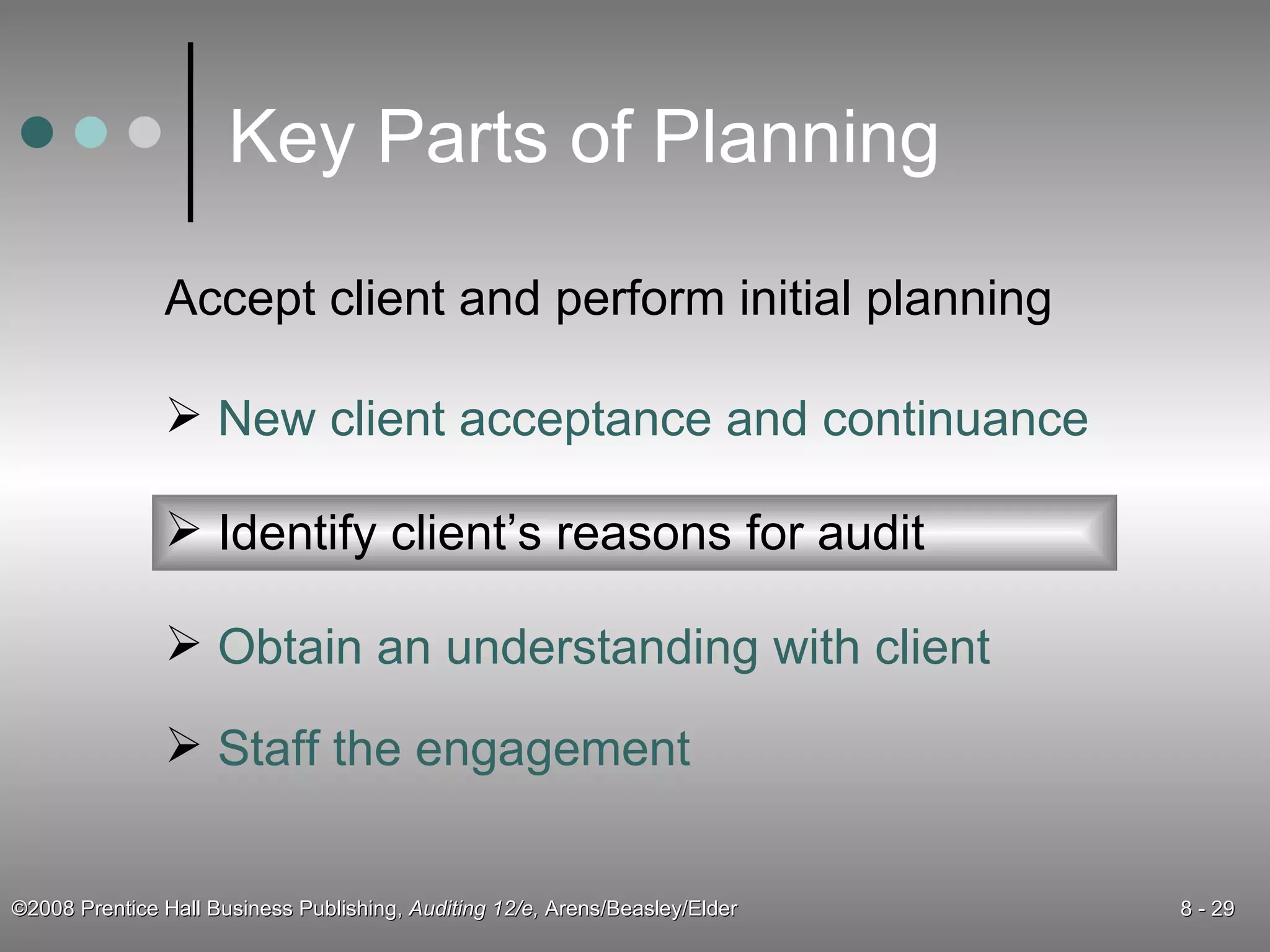 Key Parts of Planning Accept client and perform initial planning New client acceptance and continuance Identify client’s reasons for audit Obtain an understanding with client Staff the engagement 