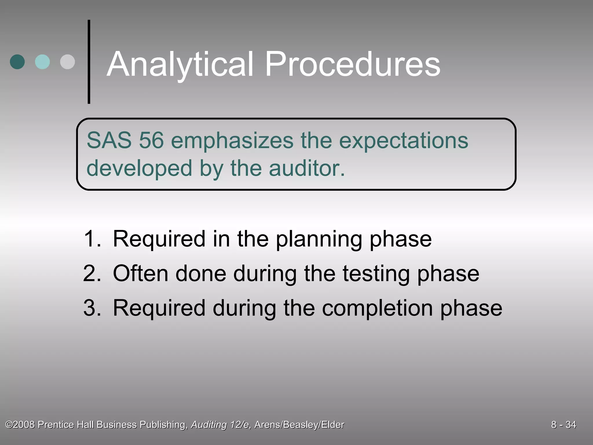 Analytical Procedures Required in the planning phase Often done during the testing phase Required during the completion phase SAS 56 emphasizes the expectations developed by the auditor. 