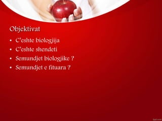 Objektivat
• C’eshte biologjija
• C’eshte shendeti
• Semundjet biologjike ?
• Semundjet e fituara ?
 