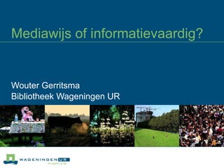 Mediawijs of informatievaardig? Wouter Gerritsma Bibliotheek Wageningen UR 