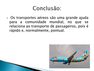  Os transportes aéreos são uma grande ajuda 
para a comunidade mundial, no que se 
relaciona ao transporte de passageiros, pois é 
rápido e, normalmente, pontual. 
 