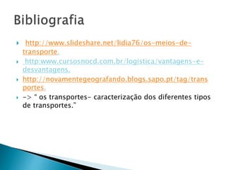  http://www.slideshare.net/lidia76/os-meios-de-transporte. 
 http:www.cursosnocd.com.br/logistica/vantagens-e-desvantagens. 
 http://novamentegeografando.blogs.sapo.pt/tag/trans 
portes. 
 -> “ os transportes- caracterização dos diferentes tipos 
de transportes.” 
