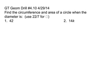GT Geom Drill #4.10 4/29/14
Find the circumference and area of a circle when the
diameter is: (use 22/7 for )
1. 42 2. 14k
 