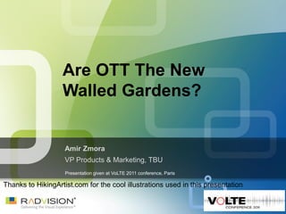 Are OTT The New
                   Walled Gardens?


                    Amir Zmora
                    VP Products & Marketing, TBU
                    Presentation given at VoLTE 2011 conference, Paris

Thanks to HikingArtist.com for the cool illustrations used in this presentation
 
