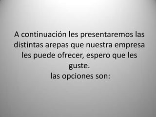 A continuación les presentaremos las
distintas arepas que nuestra empresa
les puede ofrecer, espero que les
guste.
las opciones son:
 