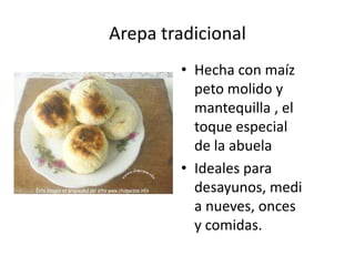 Arepa tradicional
        • Hecha con maíz
          peto molido y
          mantequilla , el
          toque especial
          de la abuela
        • Ideales para
          desayunos, medi
          a nueves, onces
          y comidas.
 