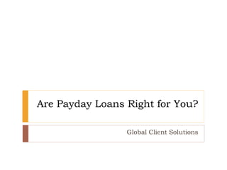 Are Payday Loans Right for You?
Global Client Solutions
 