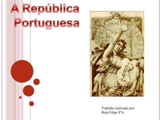 A República  Portuguesa Trabalho realizado por:  Rute Filipe 8ºA 