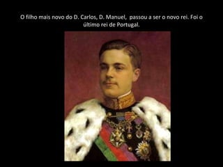 O filho mais novo do D. Carlos, D. Manuel,  passou a ser o novo rei. Foi o último rei de Portugal. 