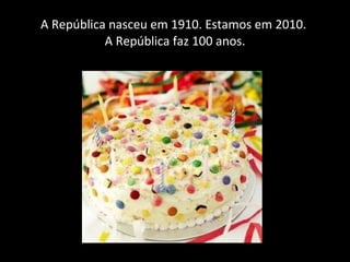 A República nasceu em 1910. Estamos em 2010.  A República faz 100 anos. 