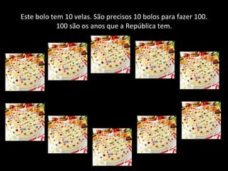 Este bolo tem 10 velas. São precisos 10 bolos para fazer 100. 100 são os anos que a República tem. 