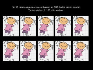 Se 10 meninos puserem as mãos no ar, 100 dedos vamos contar. Tantos dedos…!  100  são muitos… 