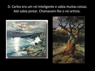 D. Carlos era um rei inteligente e sabia muitas coisas. Até sabia pintar. Chamavam-lhe o rei artista.  