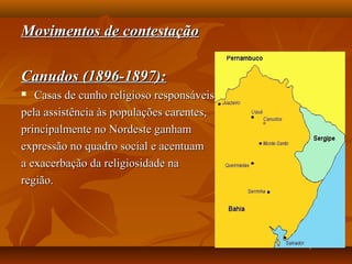Movimentos de contestaçãoMovimentos de contestação
Canudos (1896-1897):Canudos (1896-1897):
 Casas de cunho religioso responsáveisCasas de cunho religioso responsáveis
pela assistência às populações carentes,pela assistência às populações carentes,
principalmente no Nordeste ganhamprincipalmente no Nordeste ganham
expressão no quadro social e acentuamexpressão no quadro social e acentuam
a exacerbação da religiosidade naa exacerbação da religiosidade na
região.região.
 