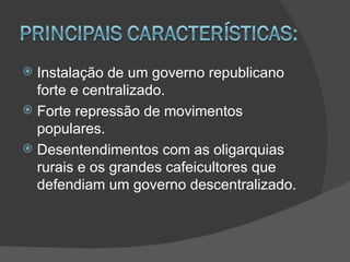  Instalação de um governo republicano
  forte e centralizado.
 Forte repressão de movimentos
  populares.
 Desentendimentos com as oligarquias
  rurais e os grandes cafeicultores que
  defendiam um governo descentralizado.
 