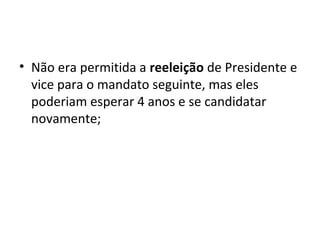 • Não era permitida a reeleição de Presidente e
vice para o mandato seguinte, mas eles
poderiam esperar 4 anos e se candidatar
novamente;
 