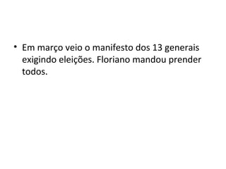 • Em março veio o manifesto dos 13 generais
exigindo eleições. Floriano mandou prender
todos.
 
