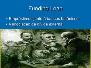 Funding Loan Empréstimos junto à bancos britânicos; Negociação da dívida externa; 