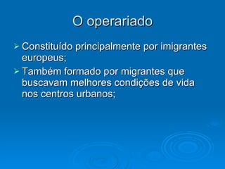 O operariado Constituído principalmente por imigrantes europeus; Também formado por migrantes que buscavam melhores condições de vida nos centros urbanos; 