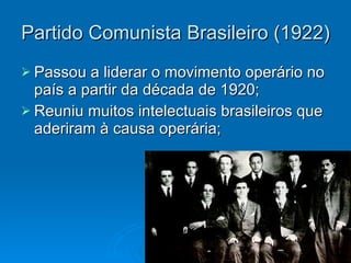 Partido Comunista Brasileiro (1922) Passou a liderar o movimento operário no país a partir da década de 1920; Reuniu muitos intelectuais brasileiros que aderiram à causa operária; 
