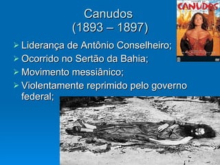Canudos  (1893 – 1897) Liderança de Antônio Conselheiro; Ocorrido no Sertão da Bahia; Movimento messiânico; Violentamente reprimido pelo governo federal; 