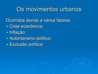 Os movimentos urbanos Ocorridos devido à vários fatores: Crise econômica; Inflação; Autoritarismo político; Exclusão política; 