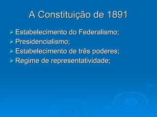 A Constituição de 1891 Estabelecimento do Federalismo; Presidencialismo; Estabelecimento de três poderes; Regime de representatividade; 