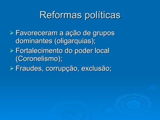 Reformas políticas Favoreceram a ação de grupos dominantes (oligarquias); Fortalecimento do poder local (Coronelismo); Fraudes, corrupção, exclusão; 