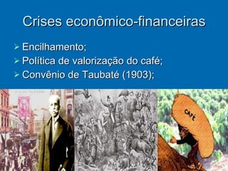 Crises econômico-financeiras Encilhamento; Política de valorização do café; Convênio de Taubaté (1903); 
