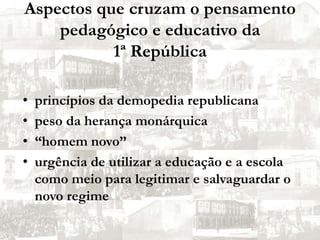Aspectos que cruzam o pensamento pedagógico e educativo da 1ª Repúblicaprincípios da demopedia republicana peso da herança monárquica“homem novo”urgência de utilizar a educação e a escola como meio para legitimar e salvaguardar o novo regime 