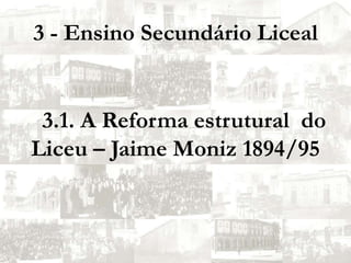 3 - Ensino Secundário Liceal3.1. A Reforma estrutural  do Liceu – Jaime Moniz 1894/95